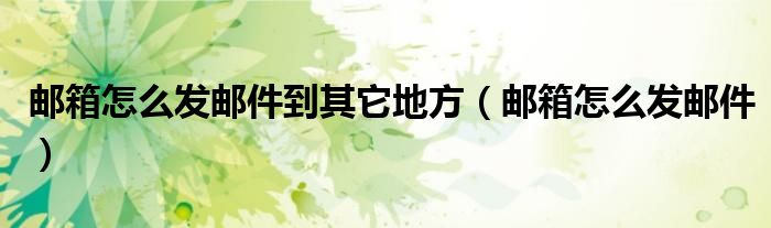 邮箱怎么发邮件到其它地方（邮箱怎么发邮件）