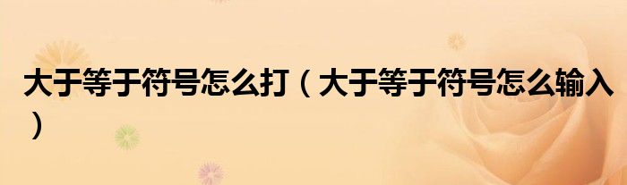 大于等于符号怎么打（大于等于符号怎么输入）