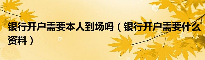 银行开户需要本人到场吗（银行开户需要什么资料）