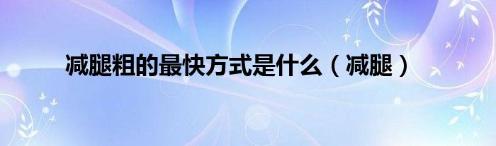 减腿粗的最快方式是什么（减腿）