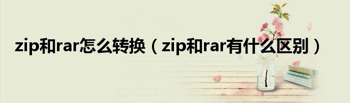 zip和rar怎么转换（zip和rar有什么区别）