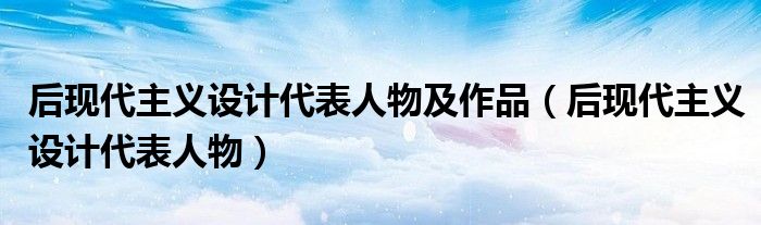 后现代主义设计代表人物及作品（后现代主义设计代表人物）
