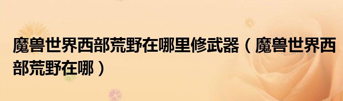 魔兽世界西部荒野在哪里修武器（魔兽世界西部荒野在哪）