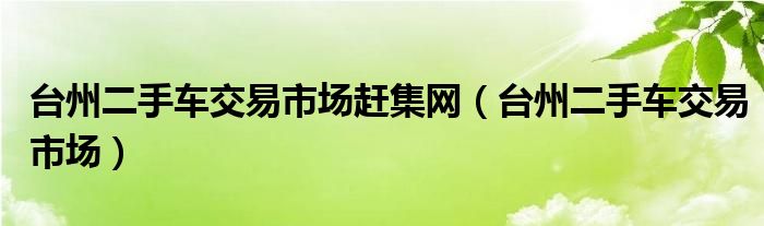 台州二手车交易市场赶集网（台州二手车交易市场）