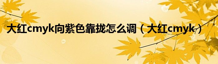大红cmyk向紫色靠拢怎么调（大红cmyk）