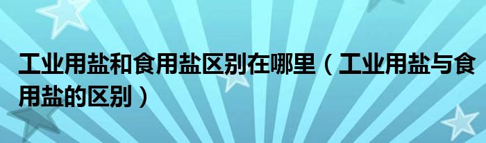 工业用盐和食用盐区别在哪里（工业用盐与食用盐的区别）
