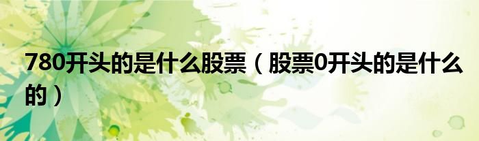 780开头的是什么股票（股票0开头的是什么的）