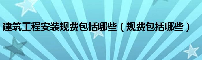 建筑工程安装规费包括哪些（规费包括哪些）