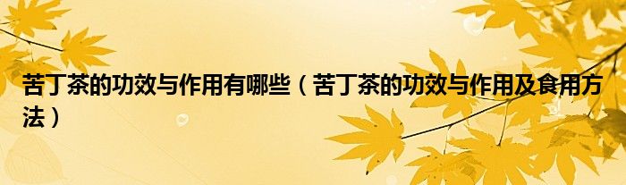 苦丁茶的功效与作用有哪些（苦丁茶的功效与作用及食用方法）