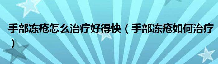 手部冻疮怎么治疗好得快（手部冻疮如何治疗）