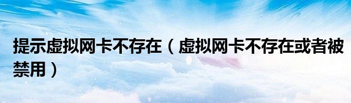 提示虚拟网卡不存在（虚拟网卡不存在或者被禁用）