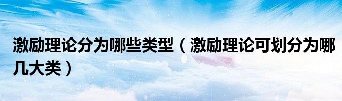 激励理论分为哪些类型（激励理论可划分为哪几大类）