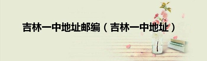 吉林一中地址邮编（吉林一中地址）