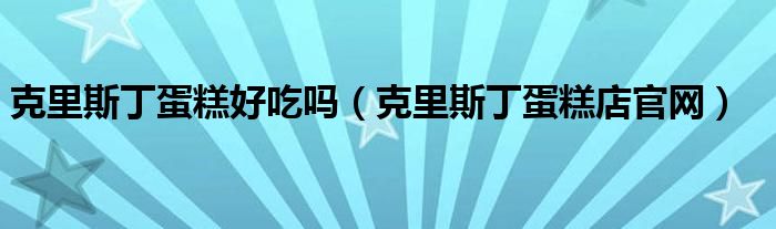 克里斯丁蛋糕好吃吗（克里斯丁蛋糕店官网）