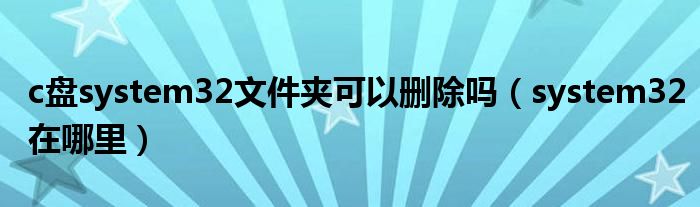 c盘system32文件夹可以删除吗（system32在哪里）