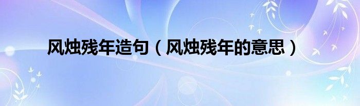 风烛残年造句（风烛残年的意思）