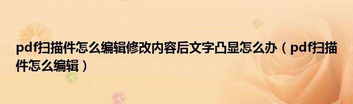 pdf扫描件怎么编辑修改内容后文字凸显怎么办（pdf扫描件怎么编辑）