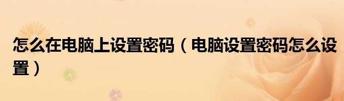 怎么在电脑上设置密码（电脑设置密码怎么设置）