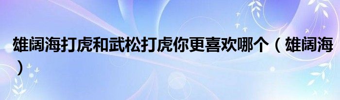 雄阔海打虎和武松打虎你更喜欢哪个（雄阔海）