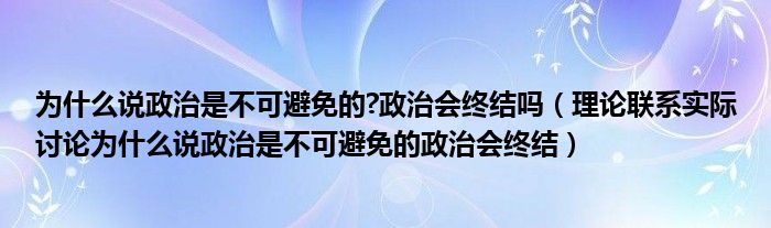 为什么说政治是不可避免的?政治会终结吗（理论联系实际讨论为什么说政治是不可避免的政治会终结）