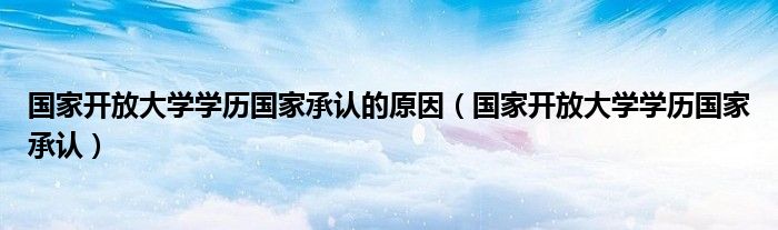 国家开放大学学历国家承认的原因（国家开放大学学历国家承认）