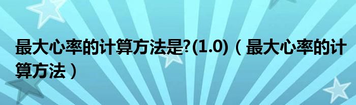 最大心率的计算方法是?(1.0)（最大心率的计算方法）