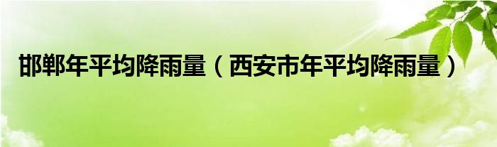 邯郸年平均降雨量（西安市年平均降雨量）