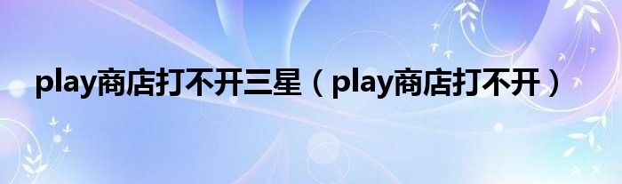 play商店打不开三星（play商店打不开）