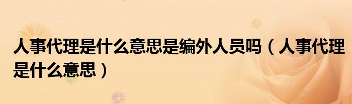 人事代理是什么意思是编外人员吗（人事代理是什么意思）