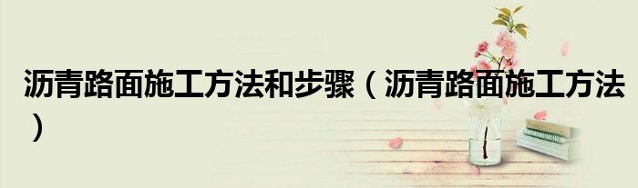 沥青路面施工方法和步骤（沥青路面施工方法）