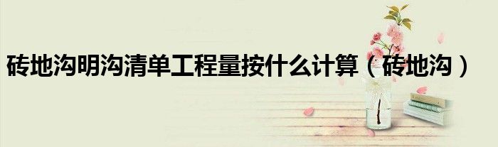 砖地沟明沟清单工程量按什么计算（砖地沟）