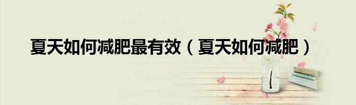 夏天如何减肥最有效（夏天如何减肥）