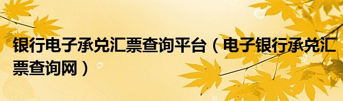 银行电子承兑汇票查询平台（电子银行承兑汇票查询网）