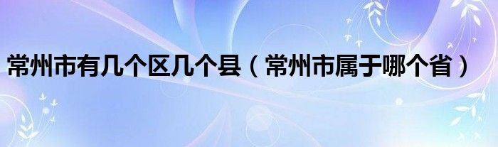 常州市有几个区几个县（常州市属于哪个省）