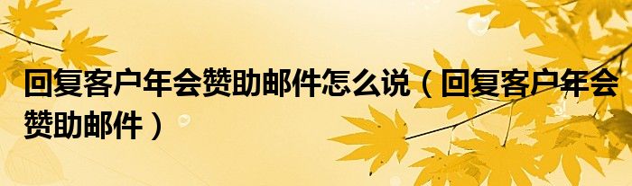 回复客户年会赞助邮件怎么说（回复客户年会赞助邮件）