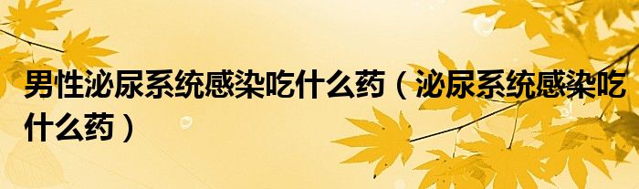 男性泌尿系统感染吃什么药（泌尿系统感染吃什么药）