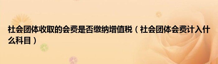 社会团体收取的会费是否缴纳增值税（社会团体会费计入什么科目）