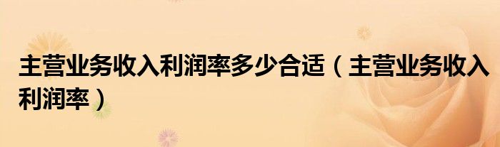 主营业务收入利润率多少合适（主营业务收入利润率）