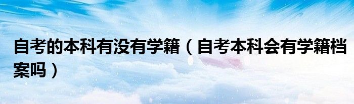 自考的本科有没有学籍（自考本科会有学籍档案吗）