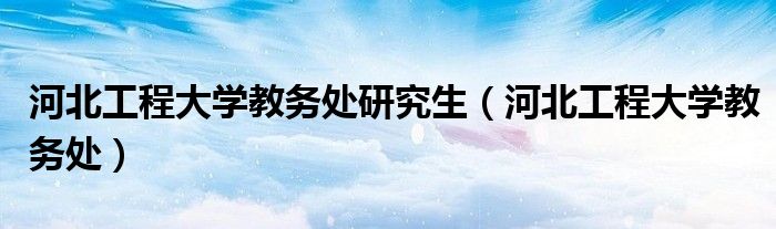 河北工程大学教务处研究生（河北工程大学教务处）