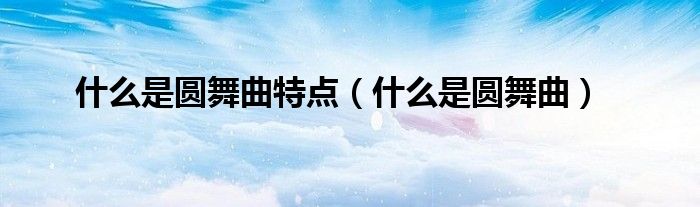 什么是圆舞曲特点（什么是圆舞曲）