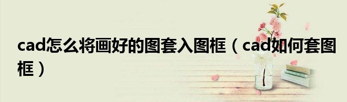 cad怎么将画好的图套入图框（cad如何套图框）