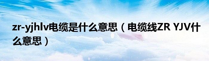 zr-yjhlv电缆是什么意思（电缆线ZR YJV什么意思）