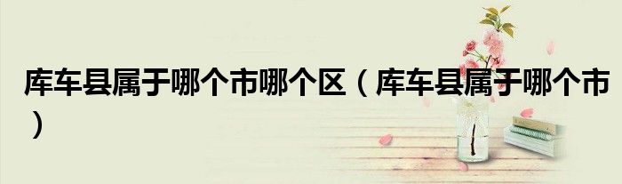 库车县属于哪个市哪个区（库车县属于哪个市）