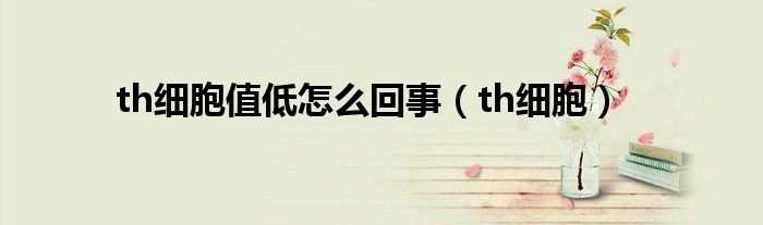 th细胞值低怎么回事（th细胞）