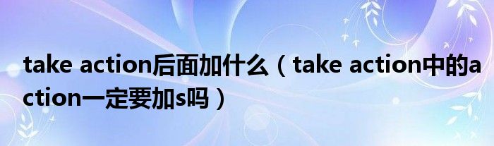 take action后面加什么（take action中的action一定要加s吗）