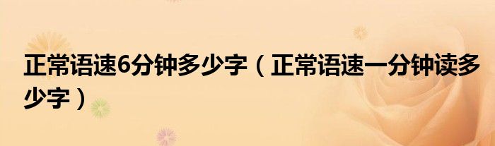 正常语速6分钟多少字（正常语速一分钟读多少字）