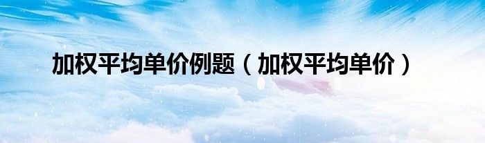 加权平均单价例题（加权平均单价）