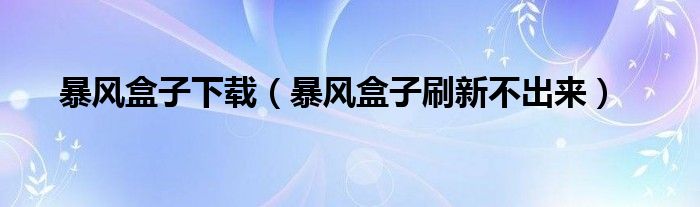 暴风盒子下载（暴风盒子刷新不出来）