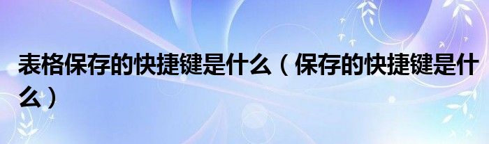 表格保存的快捷键是什么（保存的快捷键是什么）